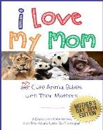 I Love My Mom - Over 50 Cute Animal Babies with Their Mothers: A Celebration of Motherhood - Book Cover