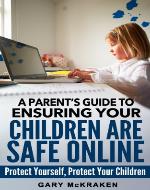 A Parent's Guide to Ensuring Your Children Are Safe Online: Protect Yourself, Protect Your Children - Book Cover