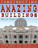 Constructing Amazing Buildings: Learn what you can do !!! (with step-by-step instructions) - Book Cover