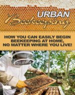 Urban Beekeeping: How you can easily begin beekeeping at home, no matter where you live! - Book Cover
