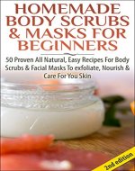 Homemade Body Scrubs & Masks For Beginners 2nd Edition: 50 Proven All Natural, Easy Recipes For Body & Facial Masks To Exfoliate Nourish, & Care For Your ... Lotions, Bath Salts, Perfumes, Creams) - Book Cover