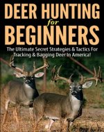 Deer Hunting for Beginners: The Ultimate Secret Strategies & Tactics for Tracking & Bagging Deer in America! (Deer hunting, tracking, bagging, shooting, ... books,guns, fishing, ammunition, rifles,) - Book Cover