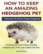 How to Keep an Amazing Hedgehog Pet. Featuring 'The African Pygmy Hedgehog' !!: Everything you Need to Know, Including, Hedgehog Facts, Food, Cages, Habitat and More - Book Cover
