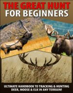 The Great Hunt for Beginners: Ultimate Handbook to Tracking & Hunting, Deer, Moose, and Elk In Any Terrain! ((Moose, Elk, Deer, Guns, Rifles, Hunting, ... Hunting Tactics, Animals, Weapons) - Book Cover