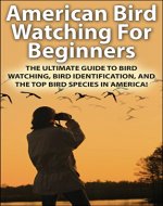 American Bird Watching for Beginners: The Ultimate Guide to Bird Watching, Bird Identification, and the Top Bird Species in America (Bird Watching, Birds, ... Nature, Outdoor and Nature, US Birds) - Book Cover
