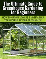 Greenhouse Gardening for Beginners: How to Grow Flowers and Vegetables Year-Round In Your Greenhouse (Gardening, Planting, Companion Gardening, Greenhouse ... Gardening Guide, Planting Guide) - Book Cover