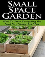 Small Space Garden: How To Grow Everything You Need For A Salad And More (Small Space, Tiny Home, Container Garden, Edible Garden, Green Thumb, Beginner Garden) - Book Cover