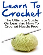 Crochet; Learn To Crochet: The Ultimate Guide On Learning How To Crochet Hassle Free (Learn To Crochet, Crocheting, Crochet Guide, How To Crochet, Beginner Crochet) - Book Cover