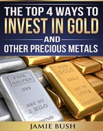 The Top 4 Ways To Invest In Gold And Other Precious Metals: 4 Easy Ways to Invest in Gold and Silver Without Breaking the Bank - Book Cover