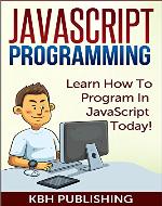JavaScript Programming: Learn How To Program In JavaScript Today! (Beginner Programming, Web Development, HTML5, Learn Programming) - Book Cover