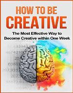 How to be Creative: The Most Effective Way to Become Creative within One Week: Creativity, Creative Mind, creative confidence, creative thinking - Book Cover