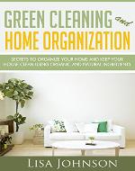Green Cleaning And Home Organization:Secrets To Organize Your Home And Keep Your House Clean Using Organic And Natural Ingredients (Free Bonus Ebook) (Green, ... and Organizing, Organizing, Declutter) - Book Cover