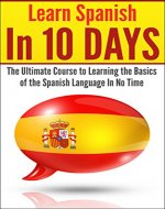 Spanish: Spanish In 10 DAYS! - The Ultimate  Course to Learning the Basics of the Spanish Language In No Time (Learn Spanish, Spanish, Learning Spanish, ... Italian, Language, Communication Skills) - Book Cover