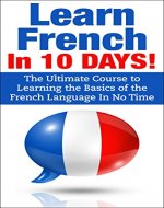 French: French In 10 DAYS! - The Ultimate  Course to Learning the Basics of the French Language In No Time (French Language, France, French,Learn French, ... Japanese, Italian,Communication Skills) - Book Cover