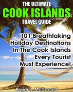 The Ultimate Cook Islands Travel Guide: 101 Breathtaking Holiday Destinations In The Cook Islands Every Tourist Must Experience! - Book Cover