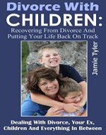 Divorce With Children: Recovering From Divorce And Putting Your Life Back On Track: Dealing With Divorce, Your Ex, Children And Everything In Between (Divorce ...  Mom, Dealing With Ex Husband Book 1) - Book Cover
