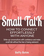 Small Talk - How to Connect Effortlessly with Anyone: Strike Up Conversations with Confidence and Make Small Talk Without the Fear of Being Awkward - Book Cover