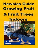 Newbies Guide Growing Fruit and Fruit Trees Indoors: Pick Fruit From Your Easy Chair - Book Cover