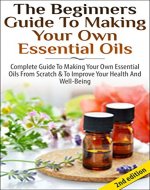 The Beginners Guide to Making Your Own Essential Oils 2nd Edition: Complete Guide to Making Your Own Essential Oils from Scratch & To Improve Your Health ... Health, Healing, Weight Loss, Coconut Oil) - Book Cover