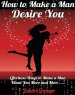 How To Make A Man Desire You: Effortless Ways To Make Any Man Want You More & More - Book Cover