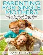 Parenting For Single Mothers:  Being A Good Mom And Raising Great Kids (Single Parent, Single Mom, Parenting Boys, Parenting Girls) - Book Cover