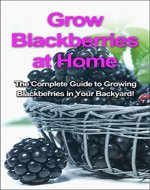 Grow Blackberries at Home: The complete guide to growing blackberries in your backyard! - Book Cover