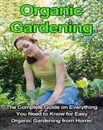 Organic Gardening: The complete guide on everything you need to know for easy organic gardening from home! - Book Cover