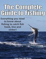 The Complete Guide to Fishing: Everything you need to know about fishing to catch fish hook, line and sinker! (Fishing, Fresh Water Fishing) - Book Cover