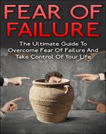 Fear Of Failure: The Ultimate Guide To Overcome Fear Of Failure And Take Control Of Your Life (Fear Of Snakes, Fear Of Spider, Fear Of Water, Fear Of Intimacy) - Book Cover