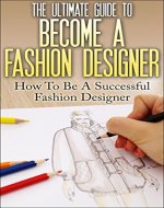 The Ultimate Guide To Become A Fashion Designer: How To Be A Successful Fashion Designer (Fashion Designer, How to become Fashion Designer, Fashion, Fashion Design) - Book Cover