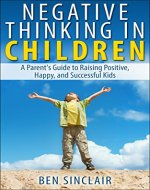 Negative Thinking in Children: A Parent's Guide to Raising Positive, Happy, and Successful Kids - Book Cover