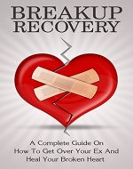 Breakup Recovery: A Complete Guide On How To Get Over Your Ex And Heal Your Broken Heart (how to get over your ex, how to get over a breakup) - Book Cover
