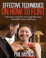 Effective Techniques on How to Flirt: Get Your Crush to Not Only Like You, But Fall in Love With You - Book Cover