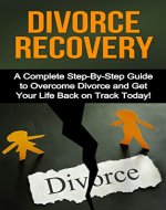 Divorce Recovery: A Complete Step-By-Step Guide to Overcome Divorce and Divorce Recovery so You can Get Your Life Back on Track Today! (Divorce, Dealing ... Overcoming Divorce, Divorce Recovery) - Book Cover