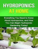 Hydroponics at Home: Everything you need to know about hydroponics, and how you can begin hydroponic gardening today! - Book Cover