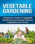 Vegetable Gardening: A beginner's guide to vegetable gardening and growing delicious vegetables from home! - Book Cover