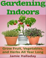 Gardening Indoors: Grow Fruit, Vegetables, and Herbs All Year Long (horticulture, harvest, homsteading, planting, tomatoes, peppers, off the grid) - Book Cover