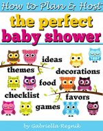 How to Plan and Host the Perfect Baby Shower: Baby Shower Ideas, Baby Shower Games, Baby Shower Decorations, Baby Shower Themes, Baby Shower Food, Baby Shower Party Favors, Baby Shower Checklist - Book Cover