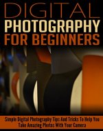 Digital Photography For Beginners: Simple Digital Photography Tips And Tricks To Help You Take Amazing Photographs (Entry Level Digital SLR Stock Photography ... Film Photography (DSLR Cameras Book 1) - Book Cover