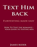 TEXT HIM BACK: FLIRTEXTING MADE EASY: How To Text The Romance Back - Your Guide To Texting Men (Flirty Texting - Text The Romance Back - Experimental Psychology ... Psychology - Text The Romance Back) - Book Cover