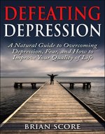 Defeating Depression: A Natural Guide to Overcoming Depression, Fear, and How to Improve Your Quality of Life