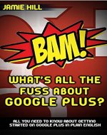 BAM! What's All The Fuss About Google Plus?: ALL YOU NEED TO KNOW ABOUT GETTING STARTED ON GOOGLE PLUS IN PLAIN ENGLISH - Book Cover