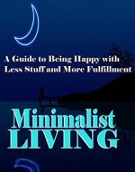 Minimalist Living: A Guide to Being Happy With Less Stuff and More Fulfillment - Book Cover