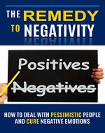 The Remedy to Negativity: How to Deal with Pessimistic People and Cure Negative Emotions (how to deal with negative people, negative emotions cure, dealing ... dealing with difficult people at work) - Book Cover