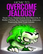 How To Overcome Jealousy: Save Your Relationship And Become A Better Partner By Overcoming Jealousy, Insecurity And Trust Issues (Insecurity And Self Esteem, ... Trust Issues, Insecurity, Envy, Jealousy) - Book Cover