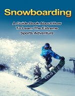 Snowboarding: A guide book about how to learn the extreme sports adventure (snowboarding games, extreme adventure, winter sports) - Book Cover