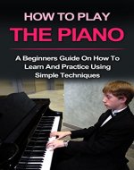 How to play the piano: A beginner's guide on how to learn and practice using simple techniques (Piano Lessons, Music lessons) - Book Cover