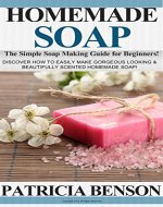 Homemade Soap: The Simple Soap Making Guide for Beginners! Discover How to Easily Make Gorgeous Looking & Beautifully Scented Homemade Soap! - Book Cover