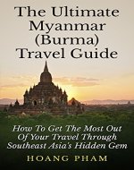 The Ultimate Myanmar (Burma) Travel Guide: How To Get The Most Out Of Your Travel Through Southeast Asia's Hidden Gem (Asia Travel Guide) - Book Cover