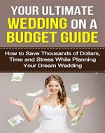 Your Ultimate Wedding On A Budget Guide: How To Save Thousands Of Dollars, Time And Stress While Planning Your Dream Wedding (Wedding Inspiration, Inexpensive Wedding, Perfect Wedding Book 1) - Book Cover